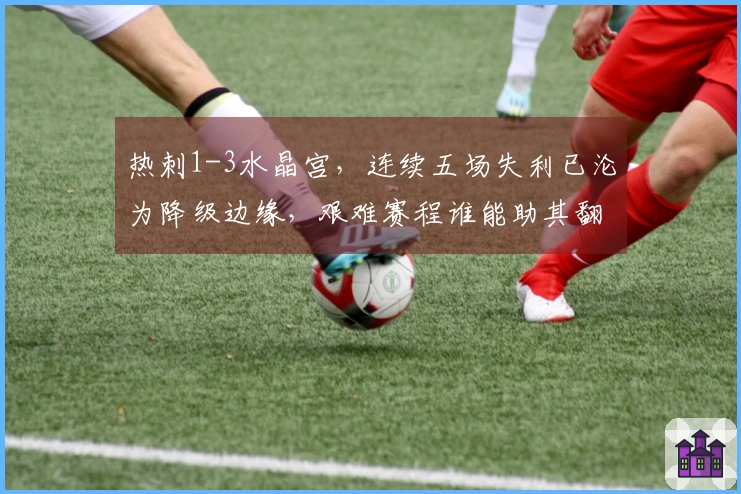 热刺1-3水晶宫,连续五场失利已沦为降级边缘,艰难赛程谁能助其翻身