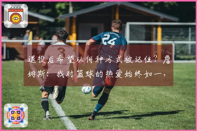 退役后希望以何种方式被记住？詹姆斯：我对篮球的热爱始终如一，从未背叛过