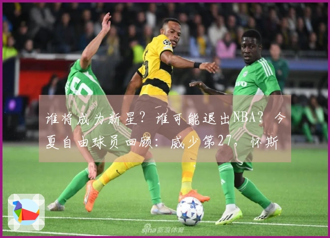 谁将成为新星？谁可能退出NBA？今夏自由球员回顾：威少第27，怀斯曼排名第3