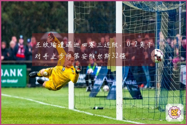 王欣瑜遭遇巡回赛三连败，0-2负于对手止步印第安维尔斯32强