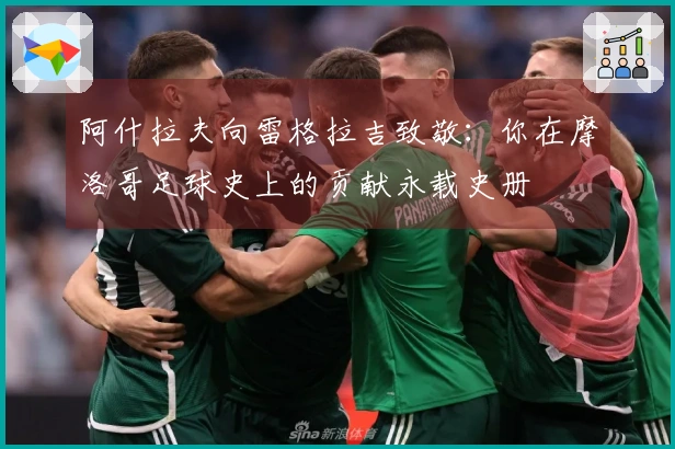 阿什拉夫向雷格拉吉致敬：你在摩洛哥足球史上的贡献永载史册