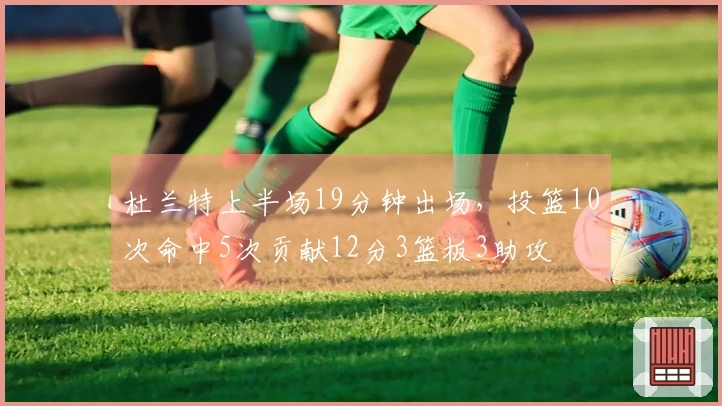 杜兰特上半场19分钟出场，投篮10次命中5次贡献12分3篮板3助攻