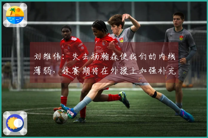 刘维伟：失去杨瀚森使我们的内线薄弱，休赛期将在外援上加强补充