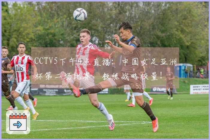 CCTV5下午4点直播：中国女足亚洲杯第二场比赛，教练战略较量！