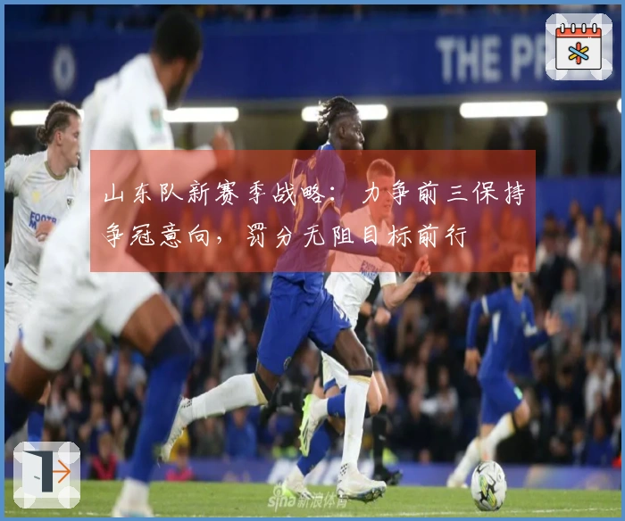 山东队新赛季战略：力争前三保持争冠意向，罚分无阻目标前行