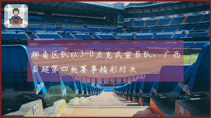 柳南区队以3-0力克武宣县队，广西县超第四轮赛事精彩对决