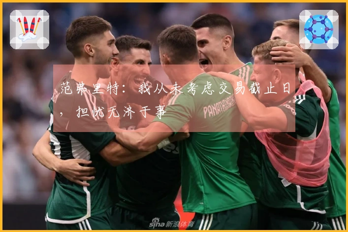 范弗里特：我从未考虑交易截止日，担忧无济于事