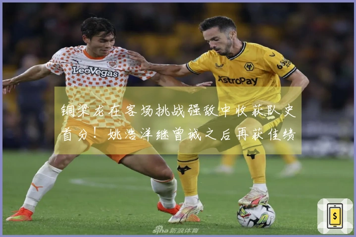 铜梁龙在客场挑战强敌中收获队史首分！姚浩洋继曾诚之后再获佳绩