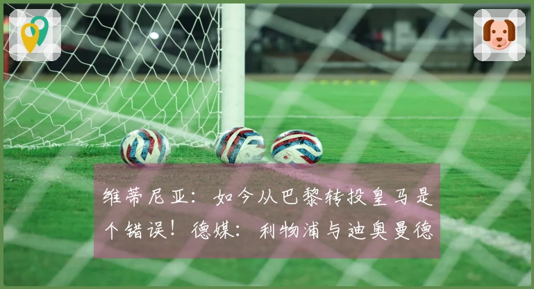 维蒂尼亚：如今从巴黎转投皇马是个错误！德媒：利物浦与迪奥曼德进行洽谈