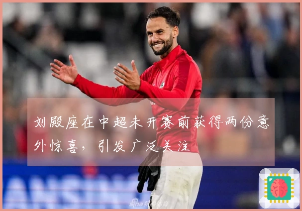 刘殿座在中超未开赛前获得两份意外惊喜，引发广泛关注