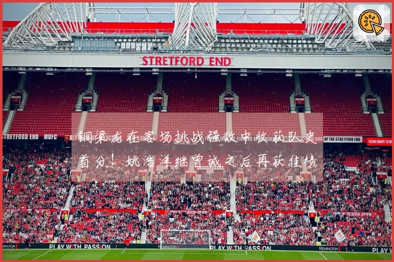 铜梁龙在客场挑战强敌中收获队史首分！姚浩洋继曾诚之后再获佳绩