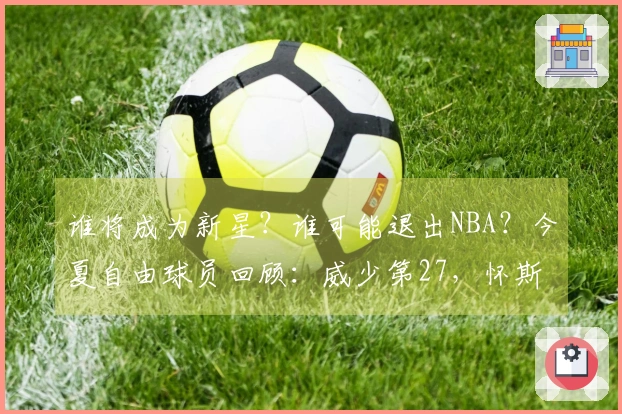 谁将成为新星？谁可能退出NBA？今夏自由球员回顾：威少第27，怀斯曼排名第3