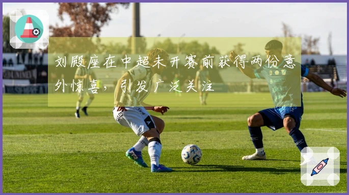 刘殿座在中超未开赛前获得两份意外惊喜，引发广泛关注