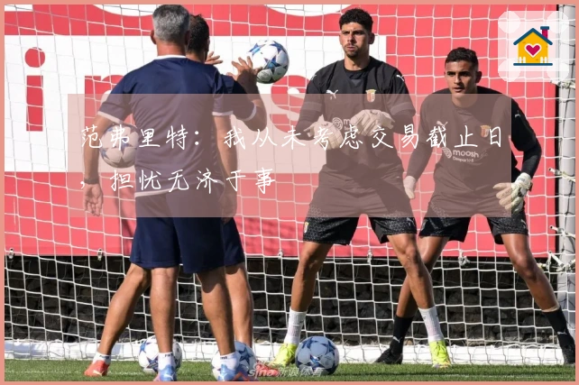 范弗里特：我从未考虑交易截止日，担忧无济于事