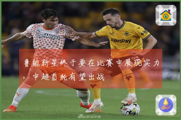 鲁能新星终于要在比赛中展现实力，中超首轮有望出战