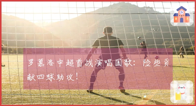 罗慕洛中超首战演唱国歌：险些贡献四球助攻！