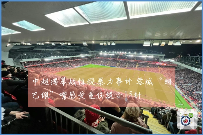 中超揭幕战惊现暴力事件 蓉城“姆巴佩”嘴唇受重伤缝合15针