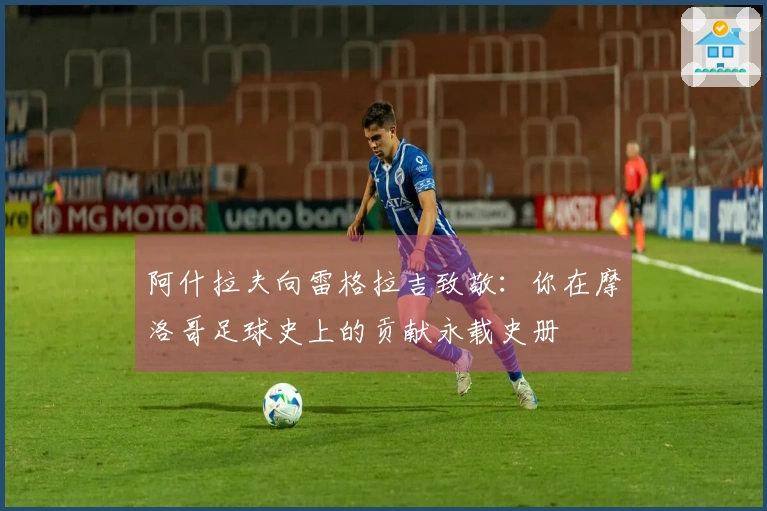 阿什拉夫向雷格拉吉致敬：你在摩洛哥足球史上的贡献永载史册