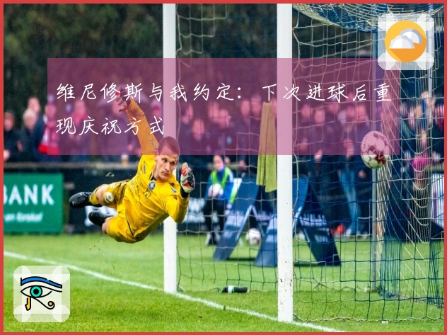维尼修斯与我约定:下次进球后重现庆祝方式
