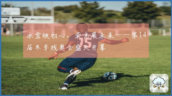 冰雪映初心，荣光展未来——第14届冬季残奥会盛大开幕